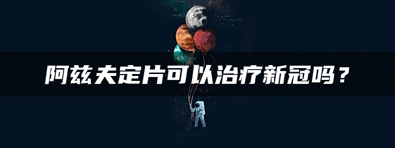 阿兹夫定片可以治疗新冠吗？