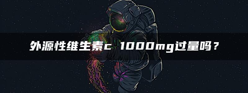 外源性维生素c 1000mg过量吗？