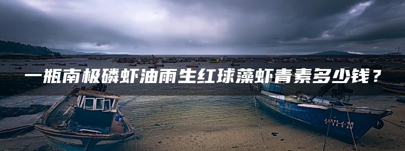 一瓶南极磷虾油雨生红球藻虾青素多少钱？