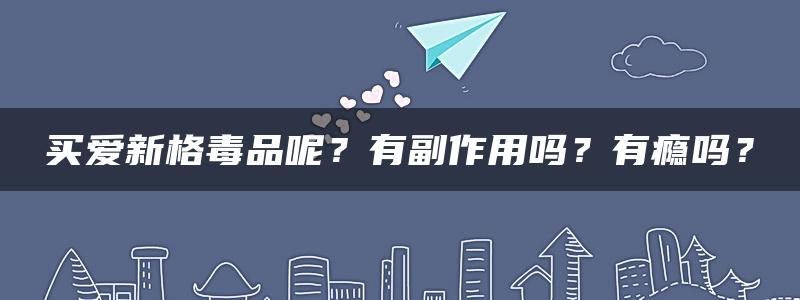 买爱新格毒品呢？有副作用吗？有瘾吗？