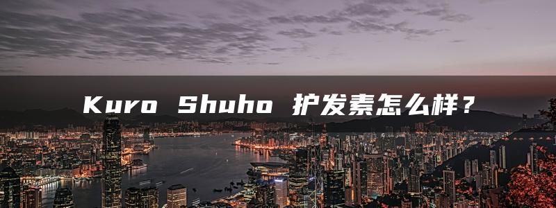 Kuro Shuho 护发素怎么样？