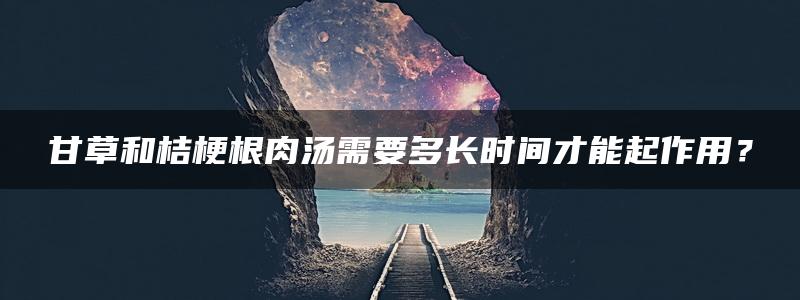 甘草和桔梗根肉汤需要多长时间才能起作用？