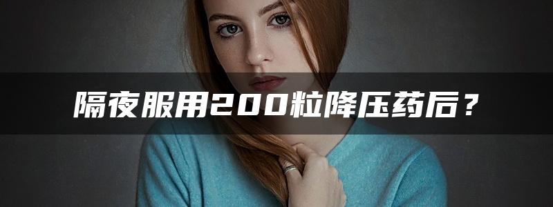 隔夜服用200粒降压药后？