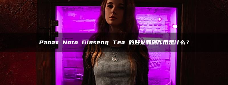 Panax Noto Ginseng Tea 的好处和副作用是什么？