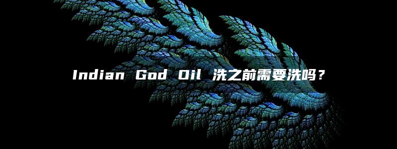 Indian God Oil 洗之前需要洗吗？