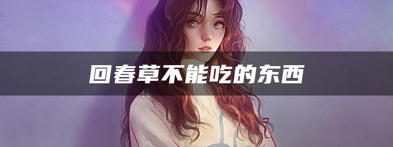 回春草不能吃的东西