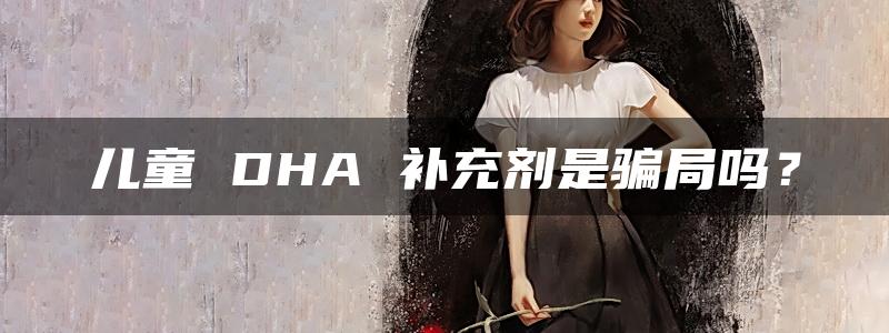 儿童 DHA 补充剂是骗局吗？