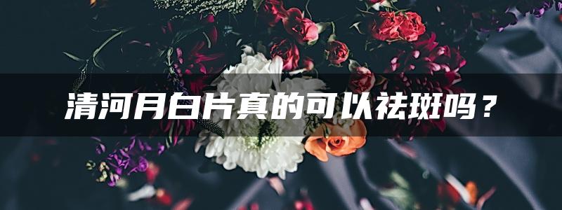 清河月白片真的可以祛斑吗？