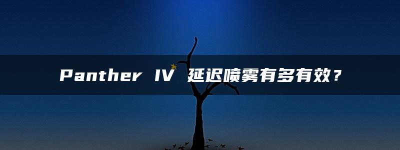 Panther IV 延迟喷雾有多有效？