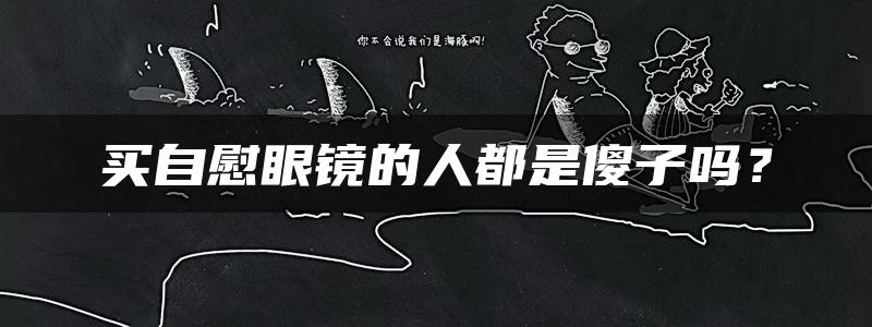 买自慰眼镜的人都是傻子吗？