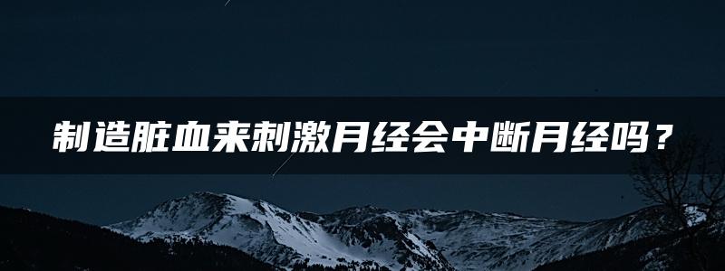 制造脏血来刺激月经会中断月经吗？