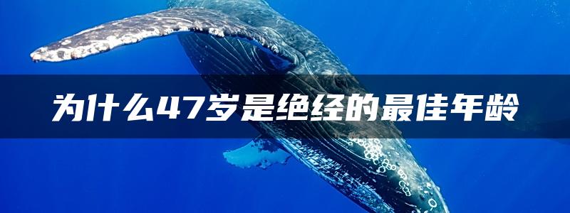 为什么47岁是绝经的最佳年龄