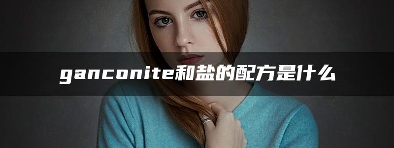 ganconite和盐的配方是什么