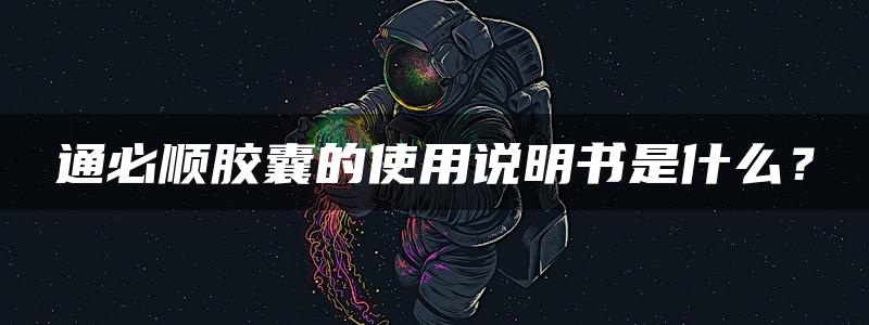 通必顺胶囊的使用说明书是什么？