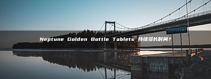 Neptune Golden Bottle Tablets 持续多长时间？