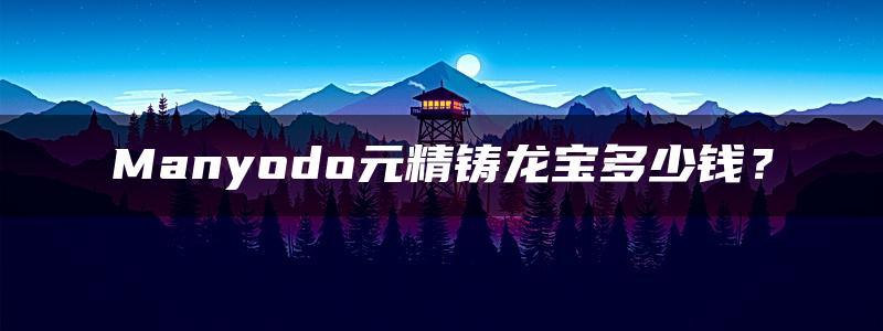 Manyodo元精铸龙宝多少钱？