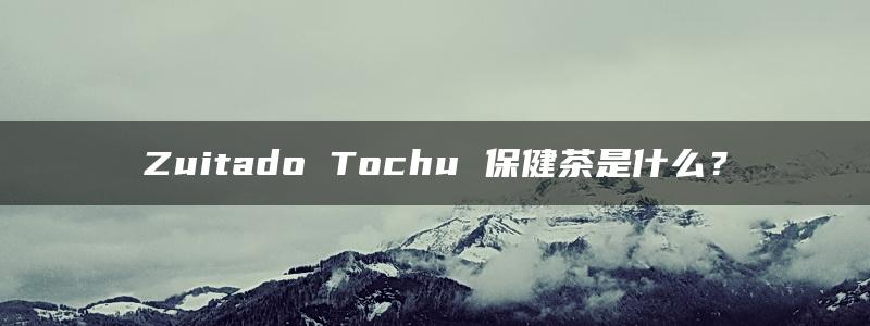 Zuitado Tochu 保健茶是什么？