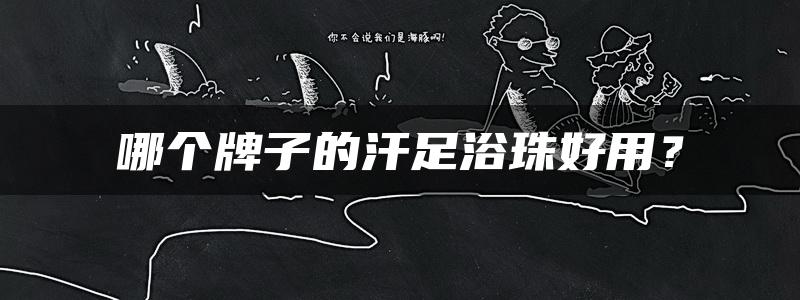 哪个牌子的汗足浴珠好用？