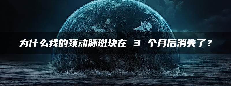 为什么我的颈动脉斑块在 3 个月后消失了？