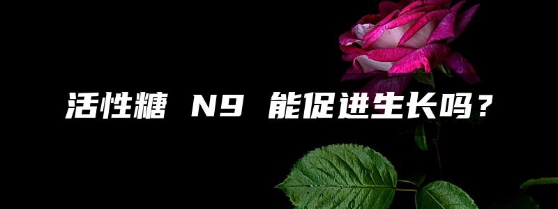 活性糖 N9 能促进生长吗？