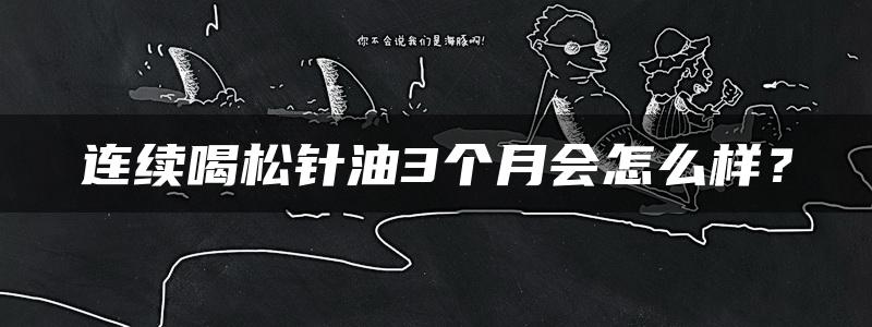 连续喝松针油3个月会怎么样？