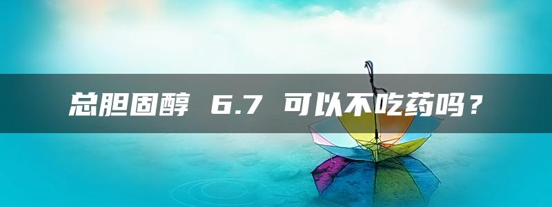 总胆固醇 6.7 可以不吃药吗？