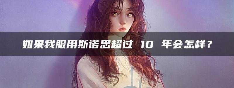 如果我服用斯诺思超过 10 年会怎样？