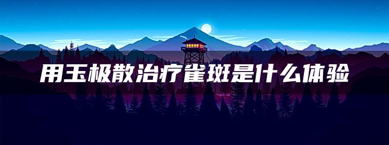 用玉极散治疗雀斑是什么体验