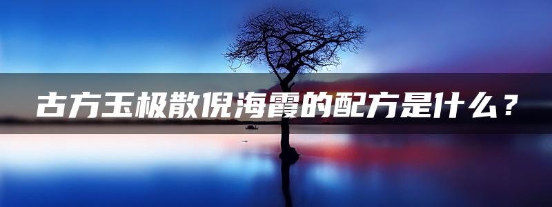 古方玉极散倪海霞的配方是什么？