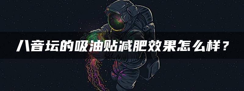 八音坛的吸油贴减肥效果怎么样？