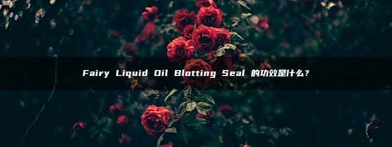 Fairy Liquid Oil Blotting Seal 的功效是什么？