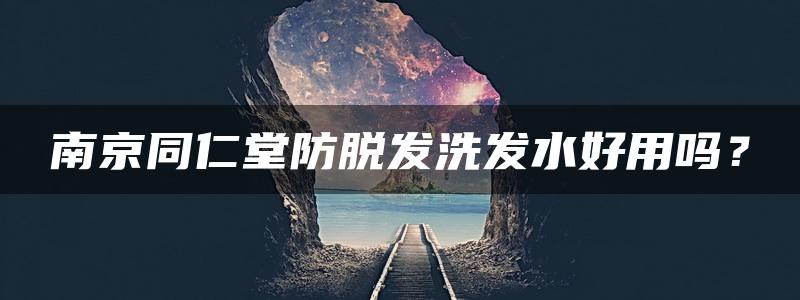 南京同仁堂防脱发洗发水好用吗？