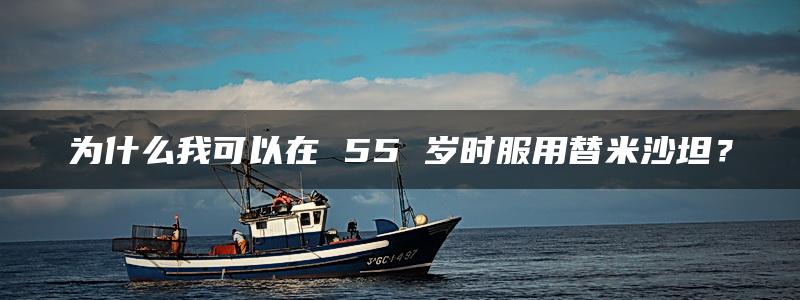 为什么我可以在 55 岁时服用替米沙坦？