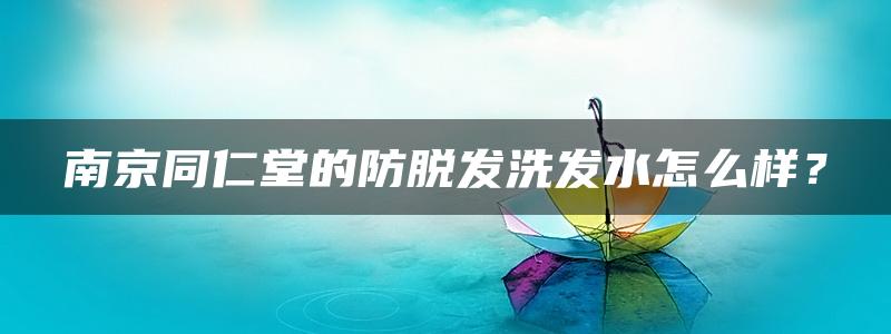 南京同仁堂的防脱发洗发水怎么样？