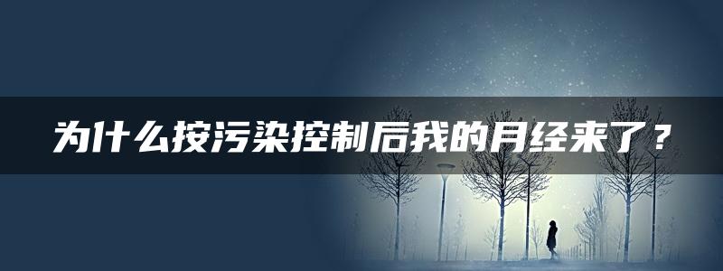 为什么按污染控制后我的月经来了？