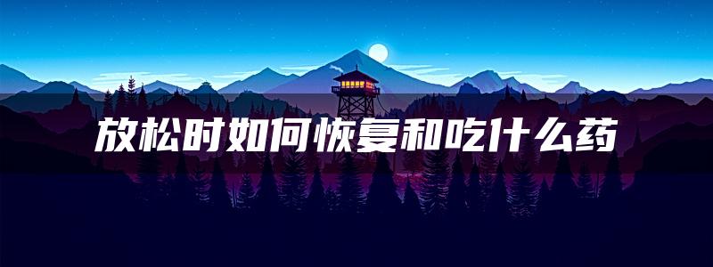 放松时如何恢复和吃什么药