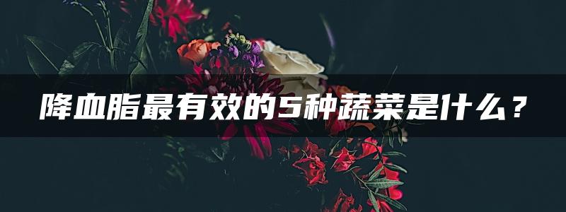 降血脂最有效的5种蔬菜是什么？