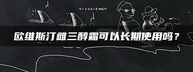 欧维斯汀雌三醇霜可以长期使用吗？