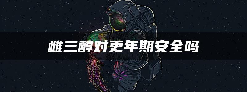 雌三醇对更年期安全吗