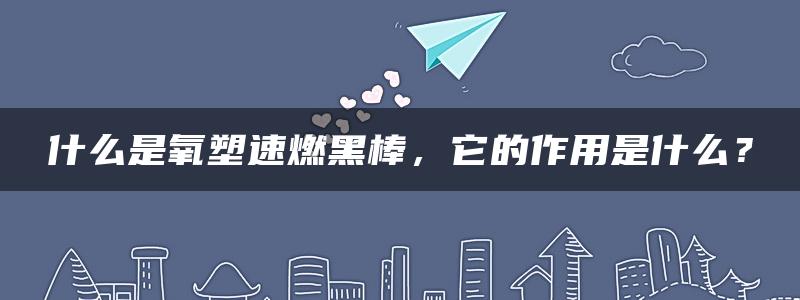 什么是氧塑速燃黑棒，它的作用是什么？