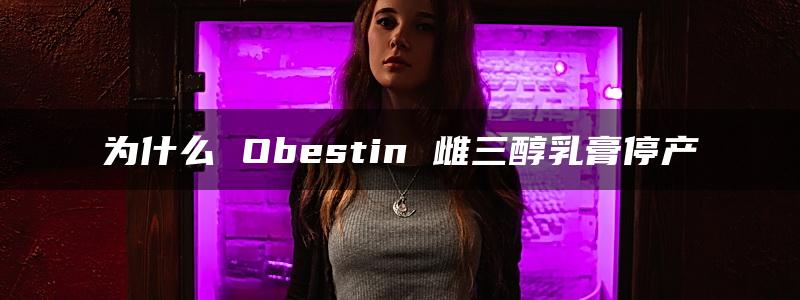 为什么 Obestin 雌三醇乳膏停产