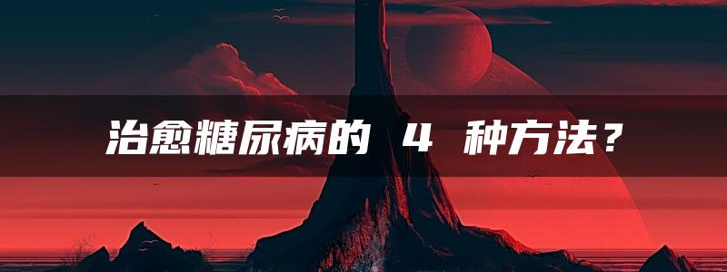 治愈糖尿病的 4 种方法？