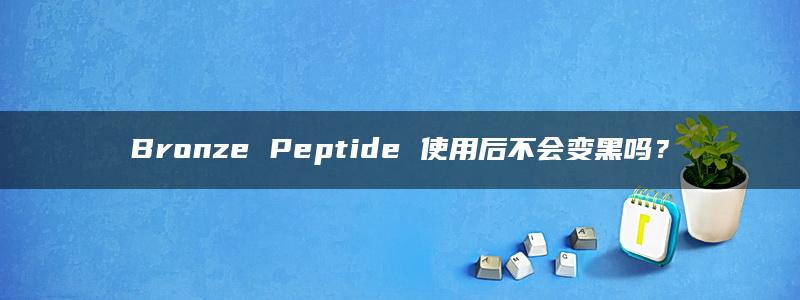 Bronze Peptide 使用后不会变黑吗？