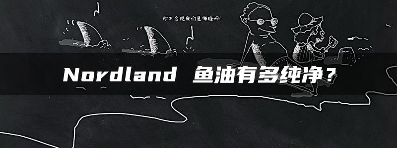 Nordland 鱼油有多纯净？