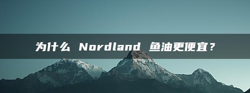 为什么 Nordland 鱼油更便宜？