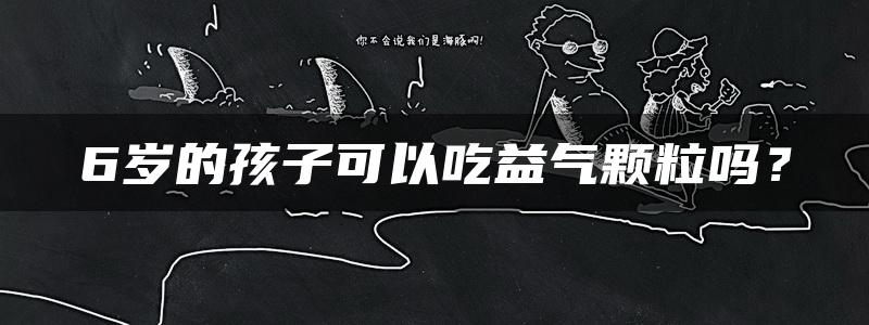 6岁的孩子可以吃益气颗粒吗？