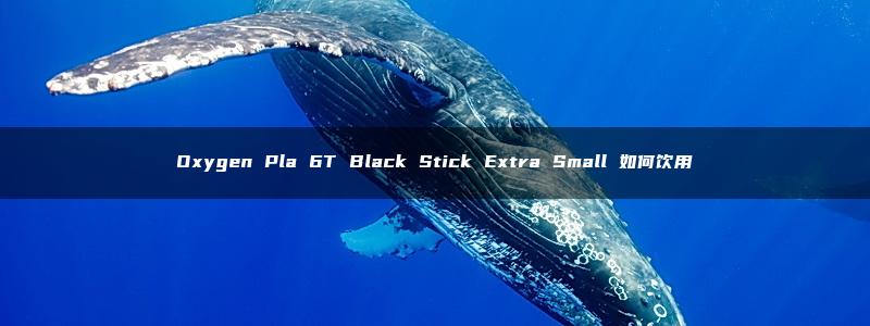 Oxygen Pla 6T Black Stick Extra Small 如何饮用