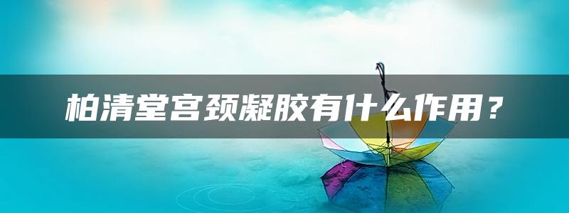 柏清堂宫颈凝胶有什么作用？