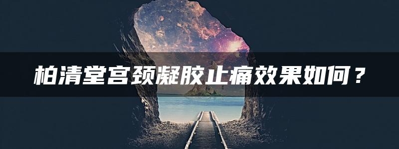 柏清堂宫颈凝胶止痛效果如何？