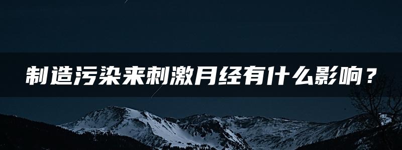 制造污染来刺激月经有什么影响？